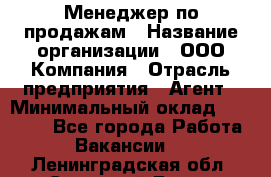 Менеджер по продажам › Название организации ­ ООО Компания › Отрасль предприятия ­ Агент › Минимальный оклад ­ 30 000 - Все города Работа » Вакансии   . Ленинградская обл.,Сосновый Бор г.